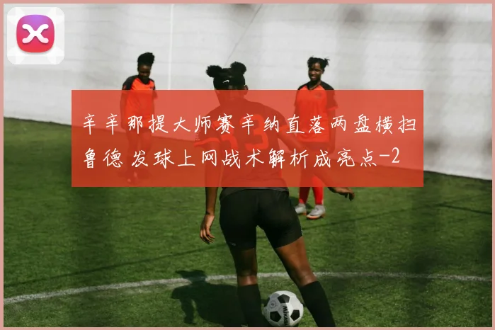 辛辛那提大师赛辛纳直落两盘横扫鲁德 发球上网战术解析成亮点