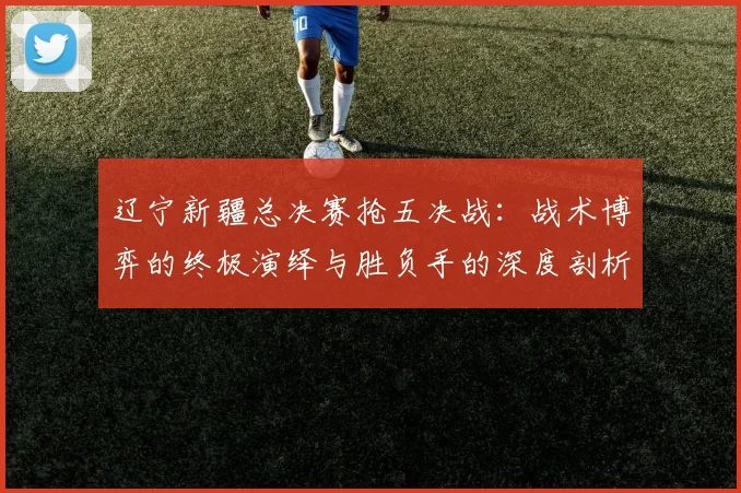 辽宁新疆总决赛抢五决战：战术博弈的终极演绎与胜负手的深度剖析