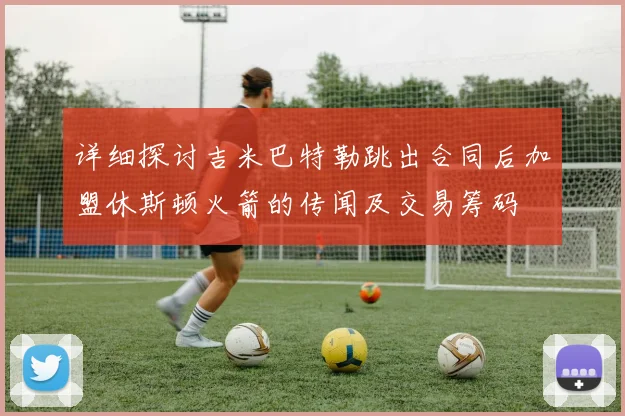 详细探讨吉米巴特勒跳出合同后加盟休斯顿火箭的传闻及交易筹码
