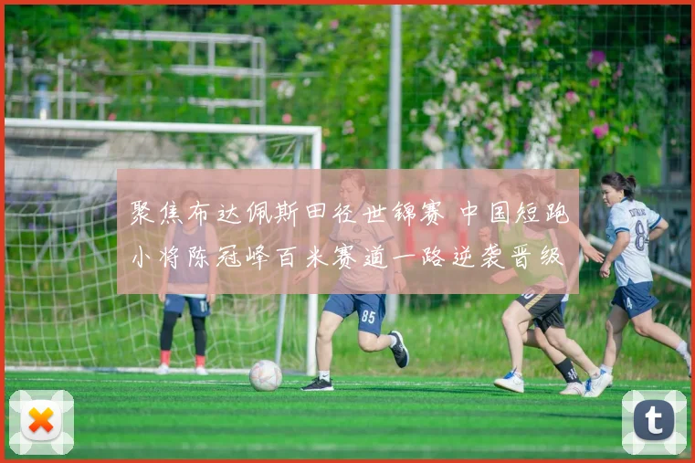 聚焦布达佩斯田径世锦赛 中国短跑小将陈冠峰百米赛道一路逆袭晋级决赛 用速度彰显青春力量 未来光明可期