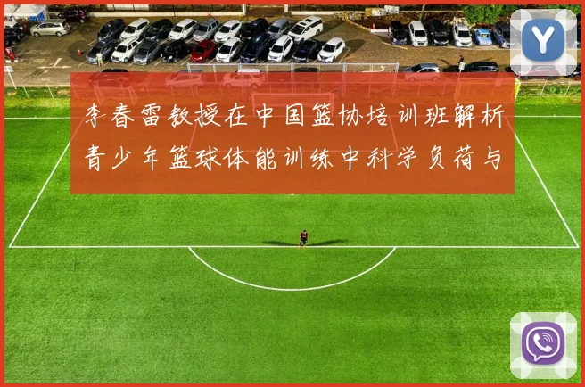 李春雷教授在中国篮协培训班解析青少年篮球体能训练中科学负荷与长期发展模型