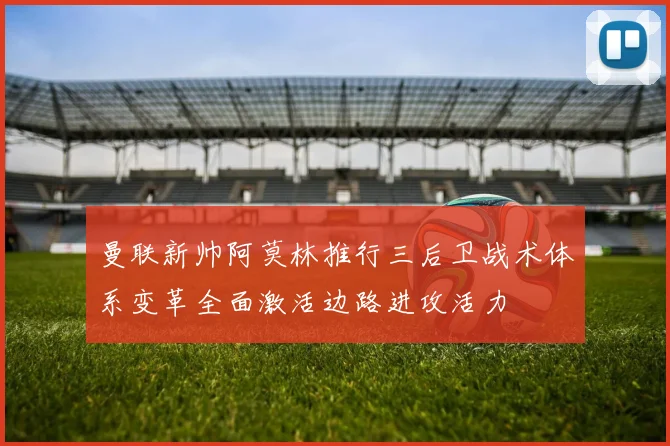 曼联新帅阿莫林推行三后卫战术体系变革全面激活边路进攻活力