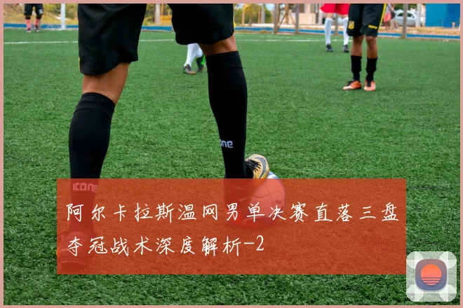 阿尔卡拉斯温网男单决赛直落三盘夺冠战术深度解析
