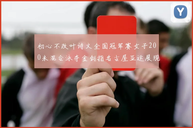 初心不改叶诗文全国冠军赛女子200米混合泳夺金剑指名古屋亚运展现王者归来