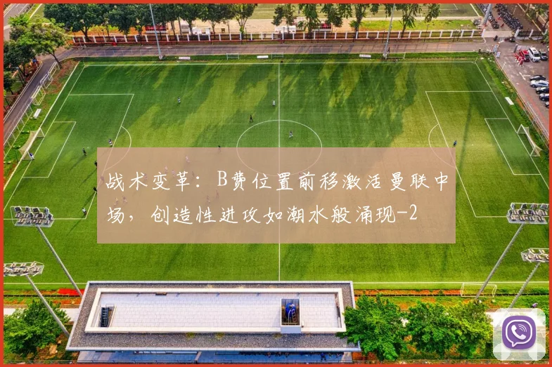 战术变革：B费位置前移激活曼联中场，创造性进攻如潮水般涌现