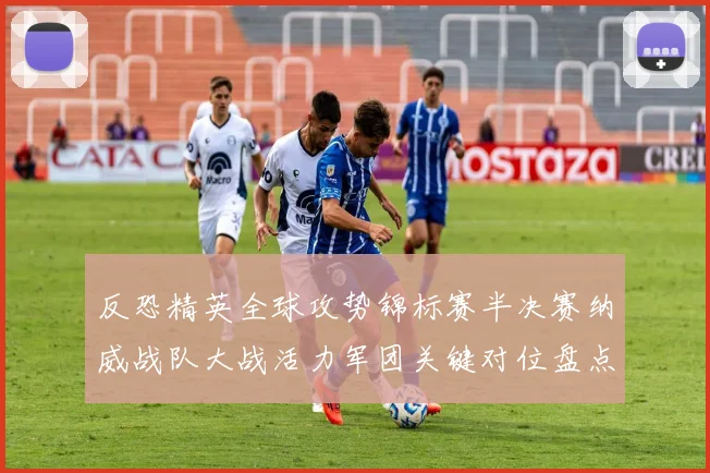 反恐精英全球攻势锦标赛半决赛纳威战队大战活力军团关键对位盘点