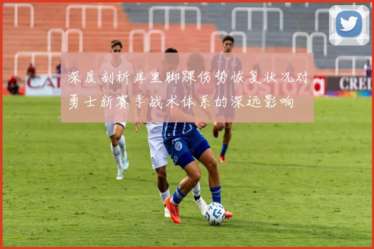 深度剖析库里脚踝伤势恢复状况对勇士新赛季战术体系的深远影响