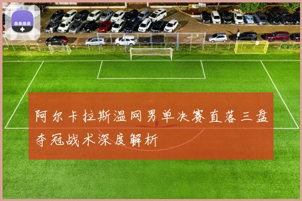 阿尔卡拉斯温网男单决赛直落三盘夺冠战术深度解析