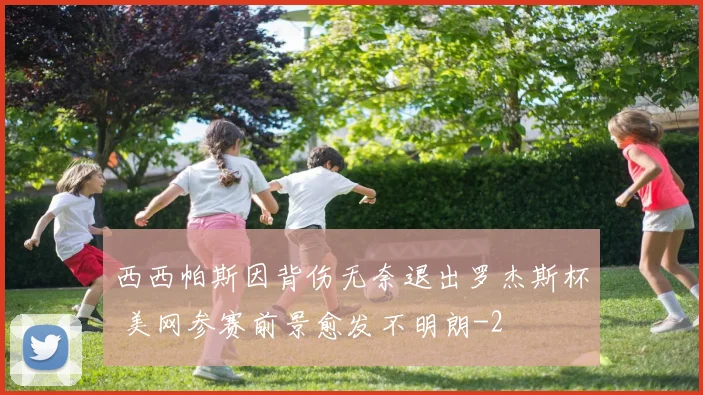 西西帕斯因背伤无奈退出罗杰斯杯 美网参赛前景愈发不明朗