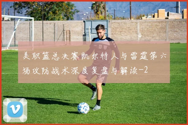 美职篮总决赛凯尔特人与雷霆第六场攻防战术深度复盘与解读