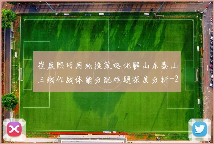 崔康熙巧用轮换策略化解山东泰山三线作战体能分配难题深度分析