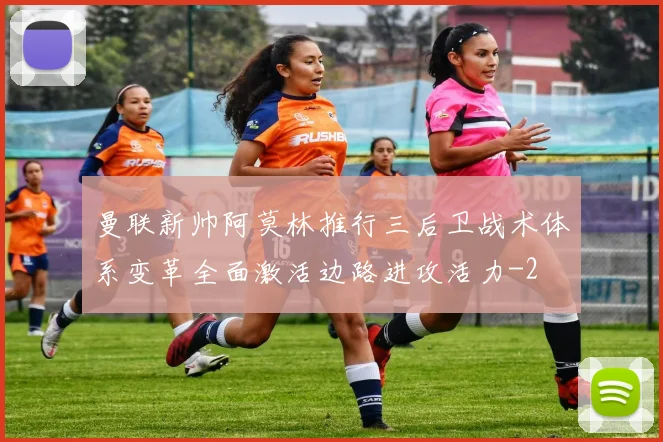 曼联新帅阿莫林推行三后卫战术体系变革全面激活边路进攻活力