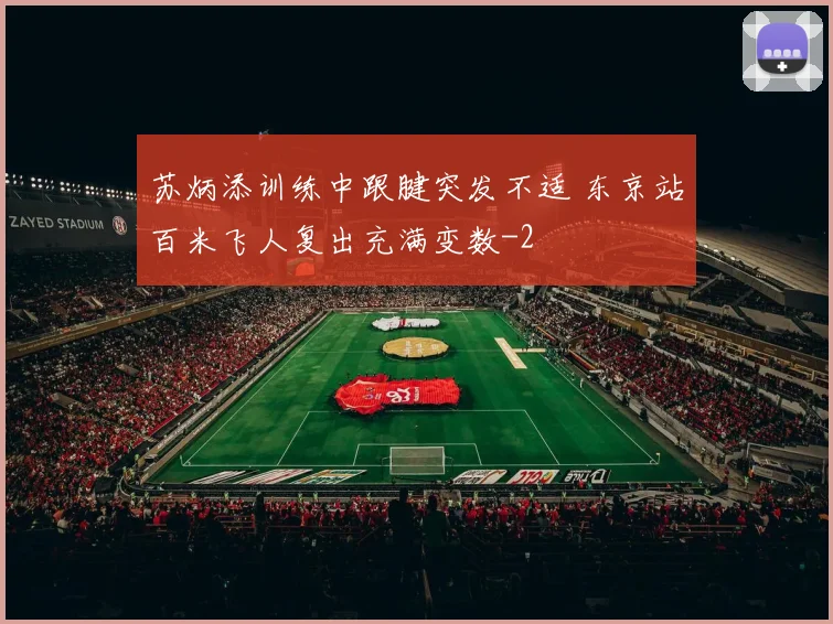 苏炳添训练中跟腱突发不适 东京站百米飞人复出充满变数