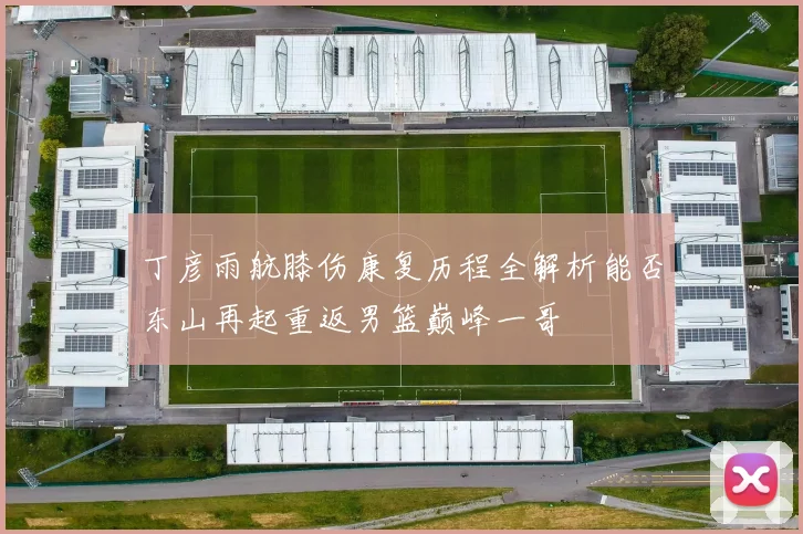 丁彦雨航膝伤康复历程全解析能否东山再起重返男篮巅峰一哥