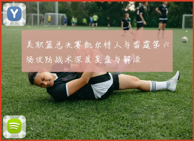 美职篮总决赛凯尔特人与雷霆第六场攻防战术深度复盘与解读