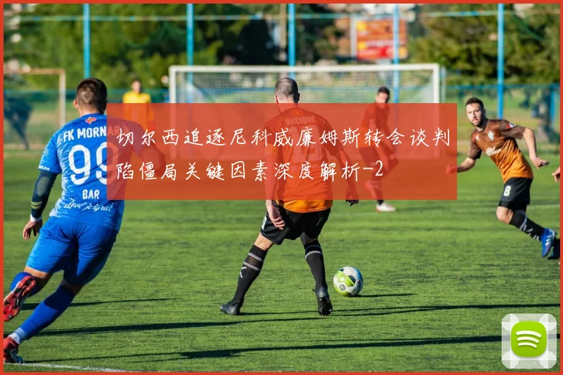 切尔西追逐尼科威廉姆斯转会谈判陷僵局关键因素深度解析
