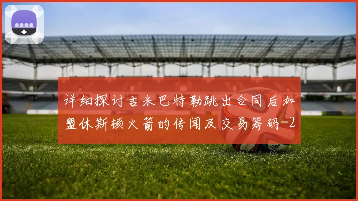 详细探讨吉米巴特勒跳出合同后加盟休斯顿火箭的传闻及交易筹码