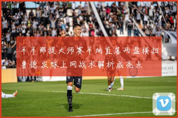 辛辛那提大师赛辛纳直落两盘横扫鲁德 发球上网战术解析成亮点
